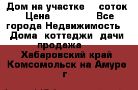 Дом на участке 30 соток › Цена ­ 550 000 - Все города Недвижимость » Дома, коттеджи, дачи продажа   . Хабаровский край,Комсомольск-на-Амуре г.
